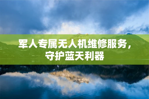 军人专属无人机维修服务，守护蓝天利器