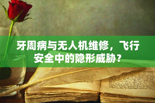 牙周病与无人机维修，飞行安全中的隐形威胁？