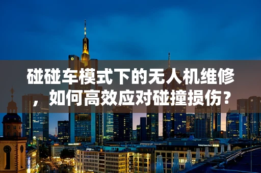 碰碰车模式下的无人机维修，如何高效应对碰撞损伤？