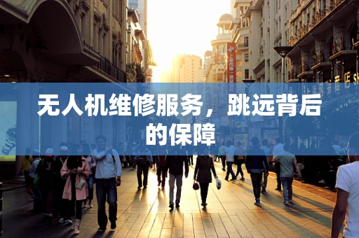 无人机维修服务，跳远背后的保障