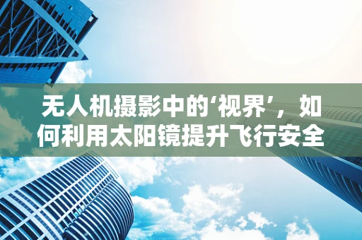无人机摄影中的‘视界’，如何利用太阳镜提升飞行安全？