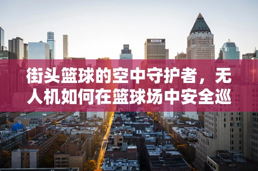 街头篮球的空中守护者，无人机如何在篮球场中安全巡航？
