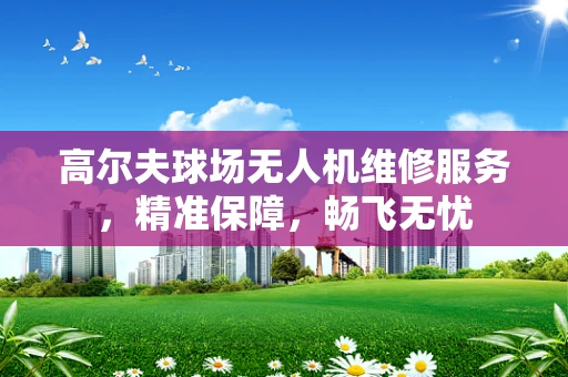 高尔夫球场无人机维修服务，精准保障，畅飞无忧