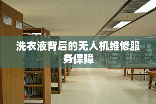 洗衣液背后的无人机维修服务保障