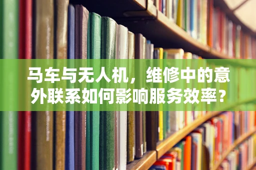 马车与无人机，维修中的意外联系如何影响服务效率？