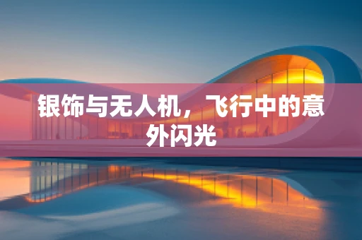 银饰与无人机，飞行中的意外闪光