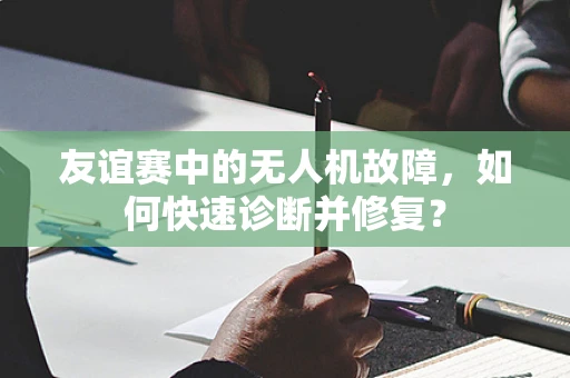 友谊赛中的无人机故障，如何快速诊断并修复？
