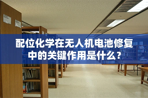 配位化学在无人机电池修复中的关键作用是什么？