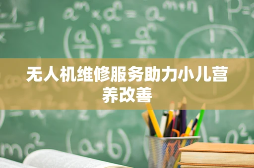 无人机维修服务助力小儿营养改善