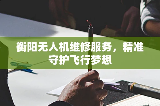 衡阳无人机维修服务，精准守护飞行梦想