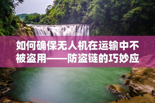 如何确保无人机在运输中不被盗用——防盗链的巧妙应用
