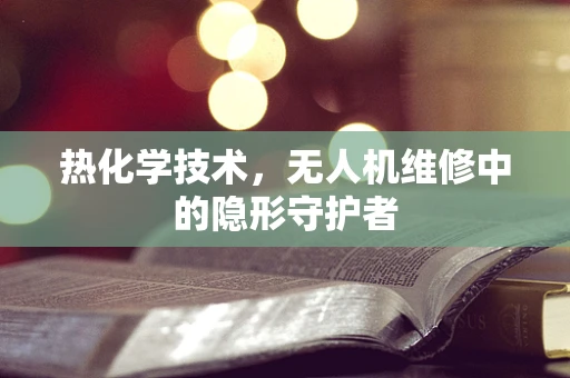 热化学技术，无人机维修中的隐形守护者