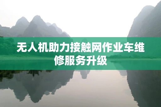 无人机助力接触网作业车维修服务升级