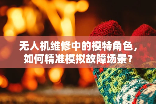 无人机维修中的模特角色，如何精准模拟故障场景？