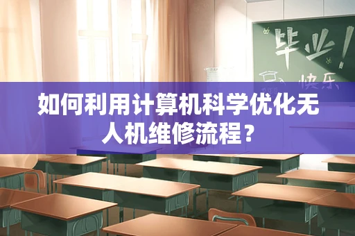 如何利用计算机科学优化无人机维修流程？