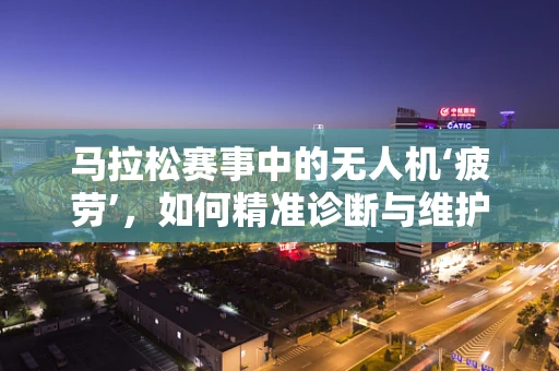 马拉松赛事中的无人机‘疲劳’，如何精准诊断与维护？