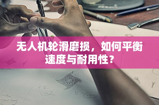无人机轮滑磨损，如何平衡速度与耐用性？