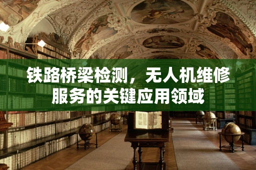 铁路桥梁检测，无人机维修服务的关键应用领域