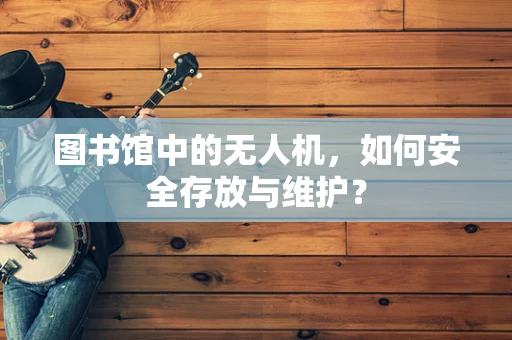 图书馆中的无人机，如何安全存放与维护？