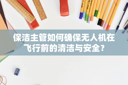 保洁主管如何确保无人机在飞行前的清洁与安全？