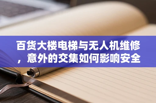百货大楼电梯与无人机维修，意外的交集如何影响安全？