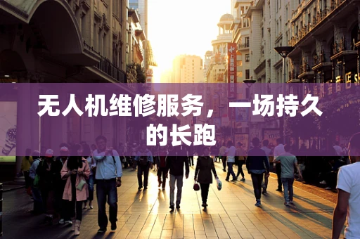 无人机维修服务，一场持久的长跑