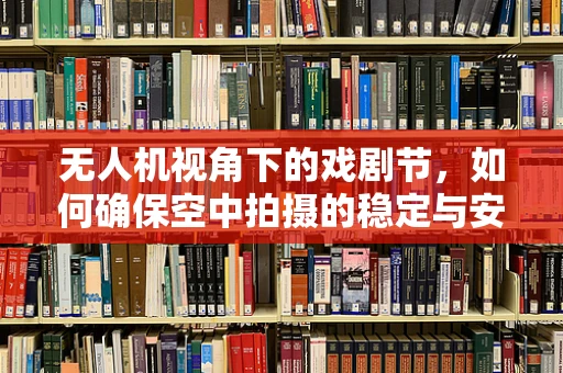 无人机视角下的戏剧节，如何确保空中拍摄的稳定与安全？