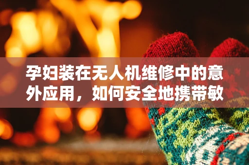 孕妇装在无人机维修中的意外应用，如何安全地携带敏感部件？