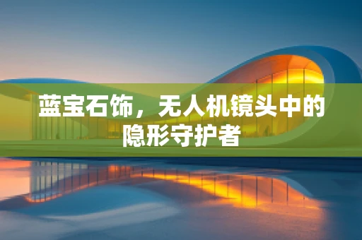 蓝宝石饰，无人机镜头中的隐形守护者