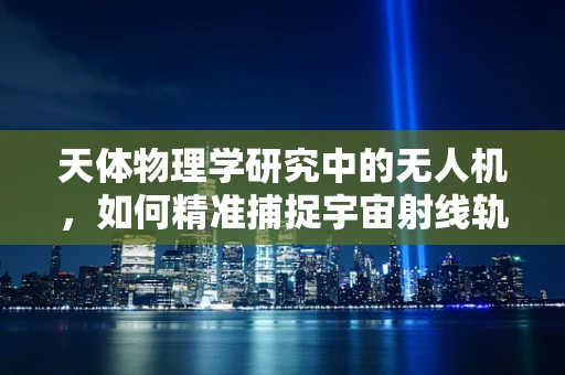 天体物理学研究中的无人机，如何精准捕捉宇宙射线轨迹？