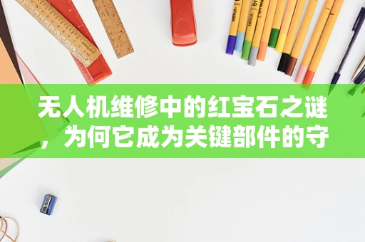 无人机维修中的红宝石之谜，为何它成为关键部件的守护者？