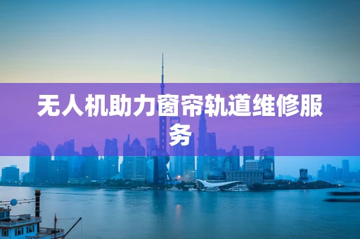 无人机助力窗帘轨道维修服务
