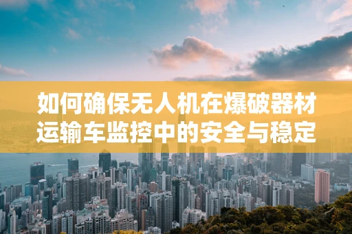 如何确保无人机在爆破器材运输车监控中的安全与稳定？