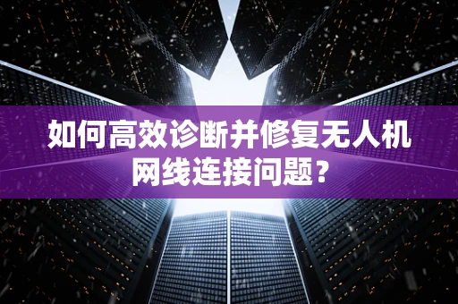 如何高效诊断并修复无人机网线连接问题？