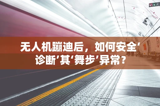 无人机蹦迪后，如何安全‘诊断’其‘舞步’异常？