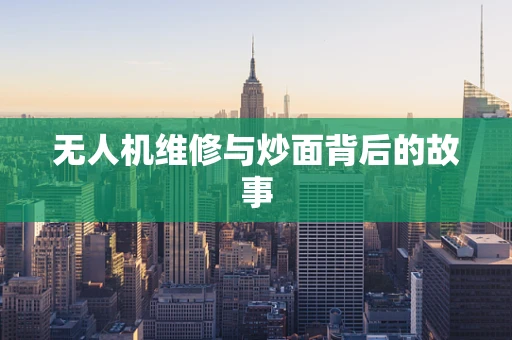 无人机维修与炒面背后的故事