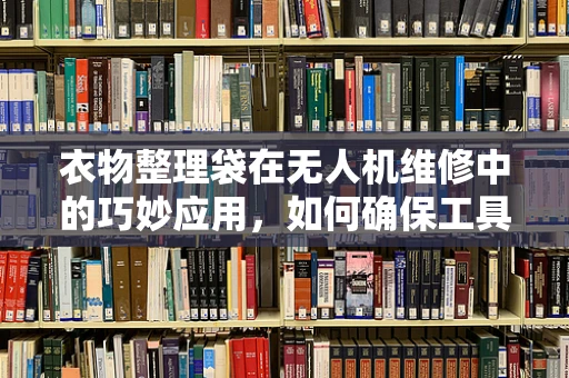 衣物整理袋在无人机维修中的巧妙应用，如何确保工具与部件的井然有序？