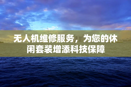无人机维修服务，为您的休闲套装增添科技保障
