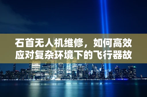 石首无人机维修，如何高效应对复杂环境下的飞行器故障？