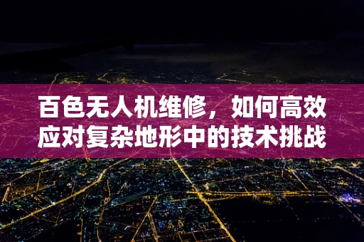 百色无人机维修，如何高效应对复杂地形中的技术挑战？