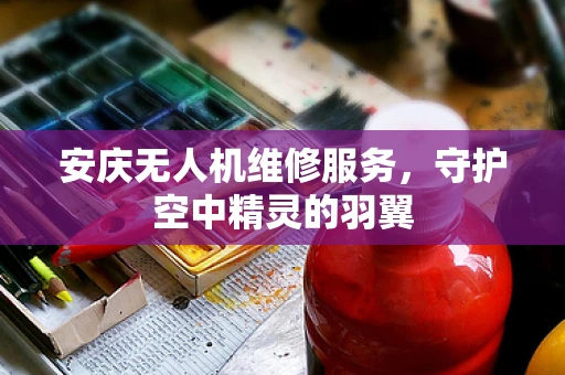 安庆无人机维修服务，守护空中精灵的羽翼