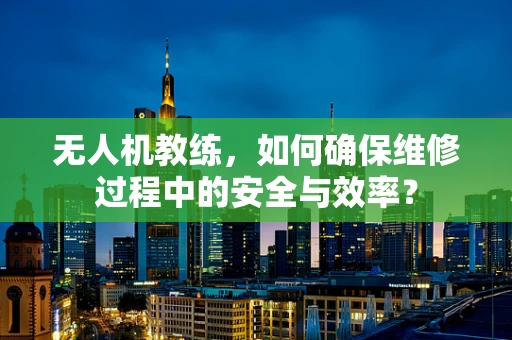 无人机教练，如何确保维修过程中的安全与效率？