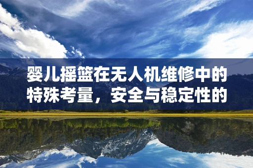 婴儿摇篮在无人机维修中的特殊考量，安全与稳定性的双重挑战