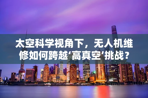 太空科学视角下，无人机维修如何跨越‘高真空’挑战？