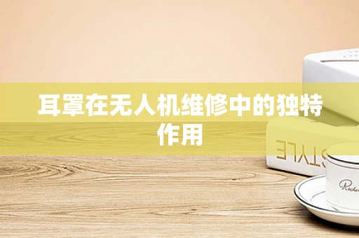 耳罩在无人机维修中的独特作用