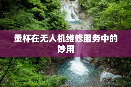 量杯在无人机维修服务中的妙用