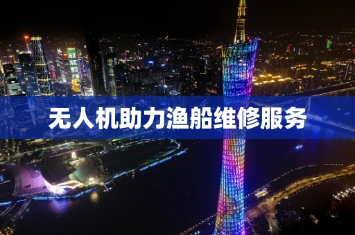 无人机助力渔船维修服务