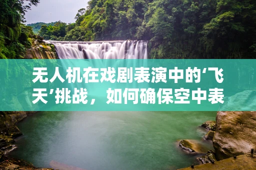 无人机在戏剧表演中的‘飞天’挑战，如何确保空中表演的稳定与安全？