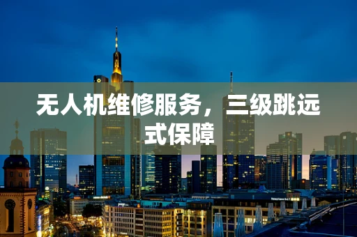 无人机维修服务，三级跳远式保障