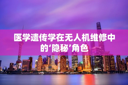 医学遗传学在无人机维修中的‘隐秘’角色